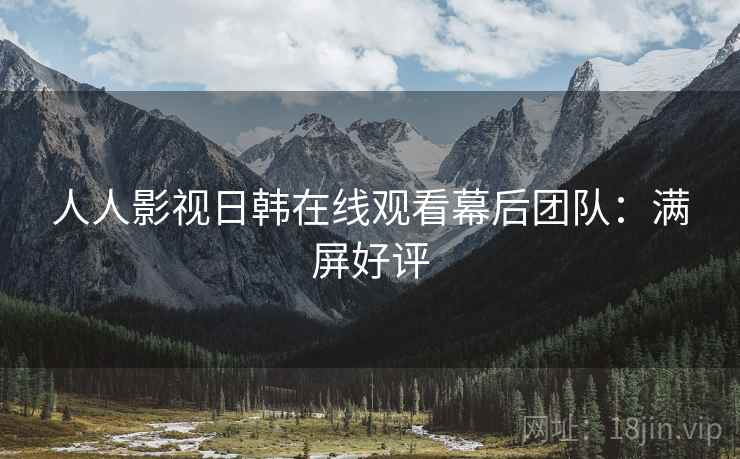 人人影视日韩在线观看幕后团队：满屏好评