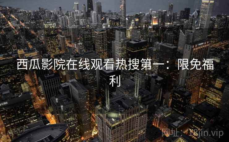 西瓜影院在线观看热搜第一：限免福利