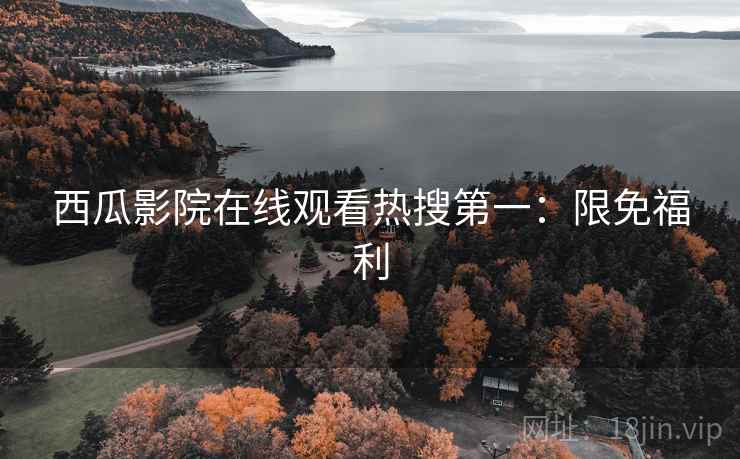 西瓜影院在线观看热搜第一：限免福利