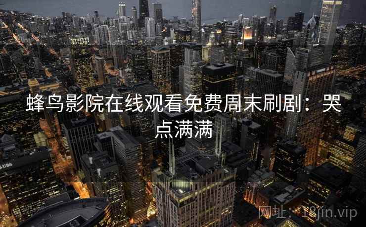 蜂鸟影院在线观看免费周末刷剧：哭点满满