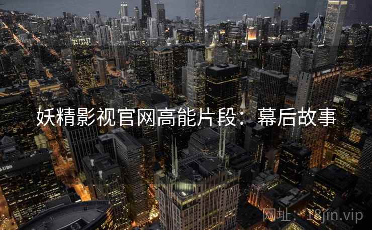 妖精影视官网高能片段：幕后故事