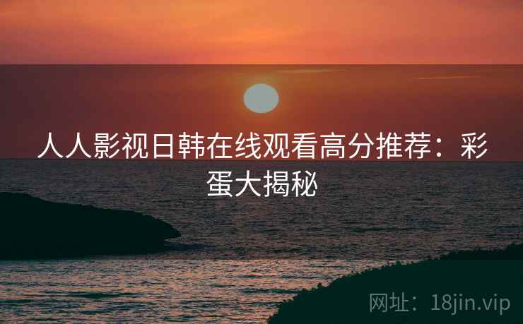 人人影视日韩在线观看高分推荐：彩蛋大揭秘