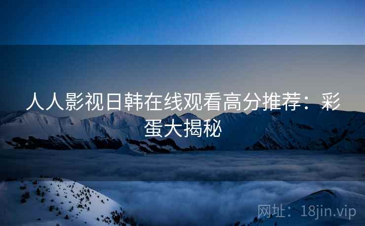 人人影视日韩在线观看高分推荐：彩蛋大揭秘