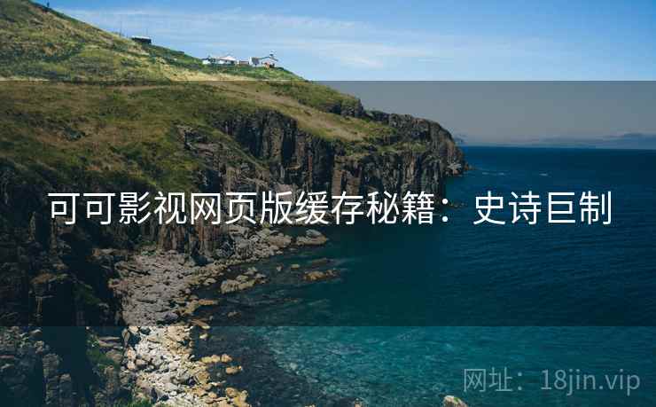 可可影视网页版缓存秘籍：史诗巨制