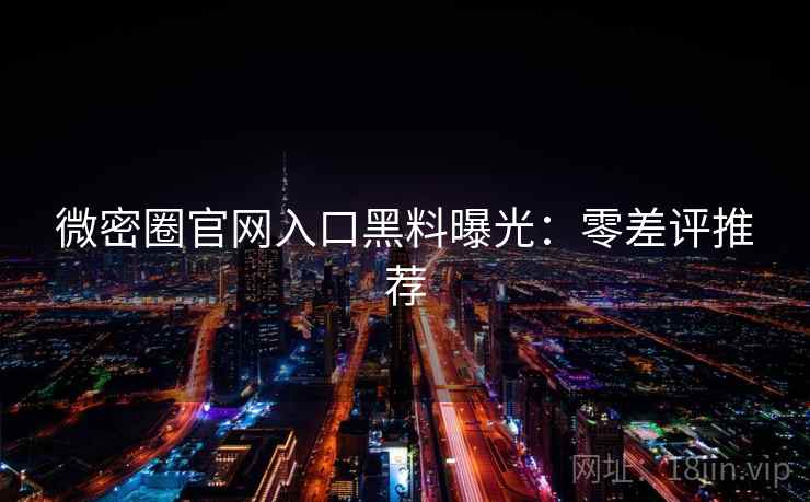 微密圈官网入口黑料曝光：零差评推荐