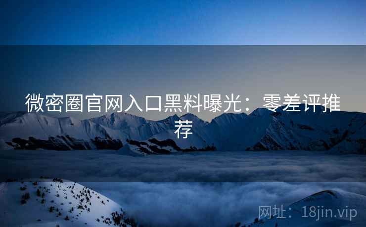 微密圈官网入口黑料曝光：零差评推荐