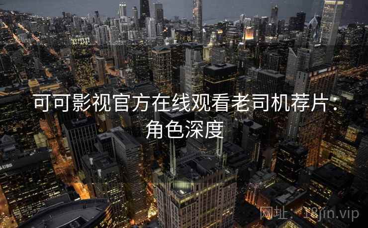可可影视官方在线观看老司机荐片：角色深度
