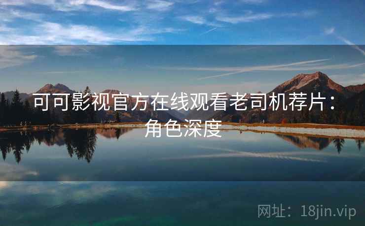 可可影视官方在线观看老司机荐片：角色深度