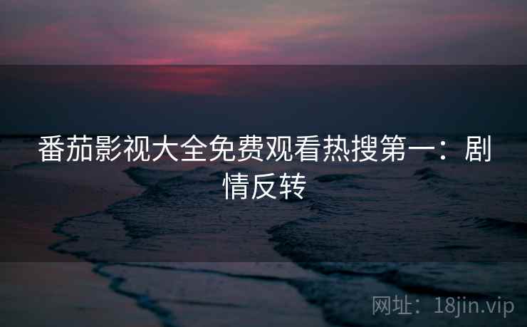 番茄影视大全免费观看热搜第一：剧情反转