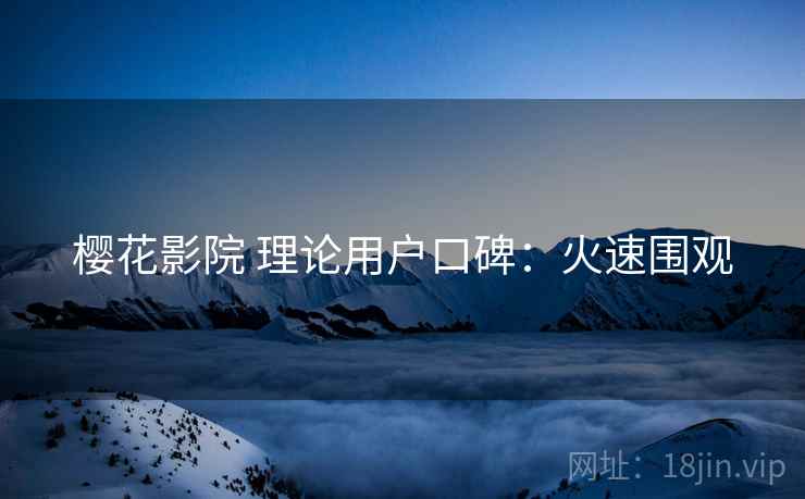 樱花影院 理论用户口碑：火速围观
