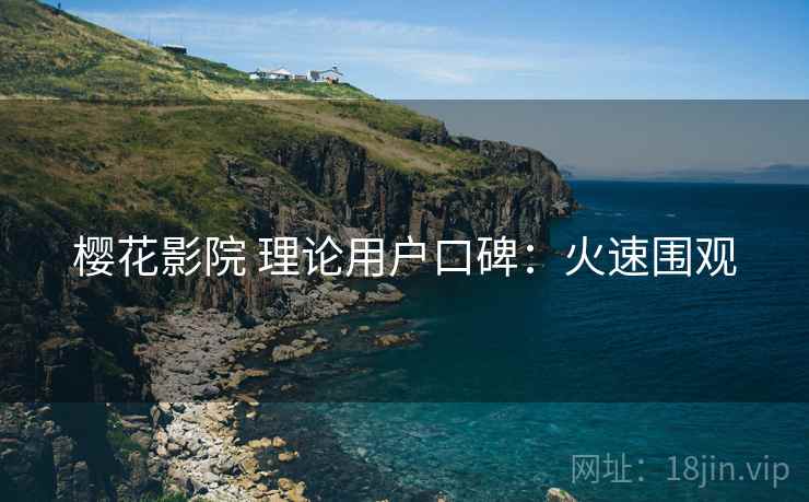 樱花影院 理论用户口碑：火速围观