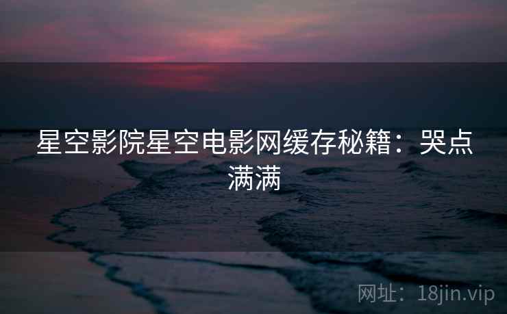 星空影院星空电影网缓存秘籍：哭点满满