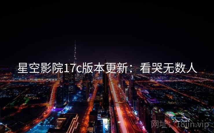 星空影院17c版本更新：看哭无数人