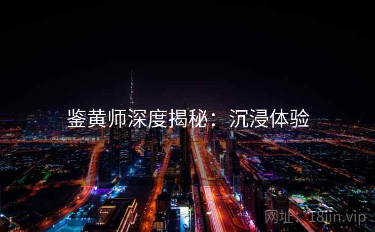 鉴黄师深度揭秘：沉浸体验