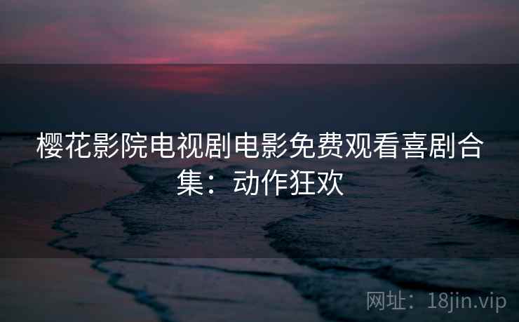 樱花影院电视剧电影免费观看喜剧合集：动作狂欢