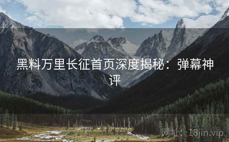 黑料万里长征首页深度揭秘：弹幕神评