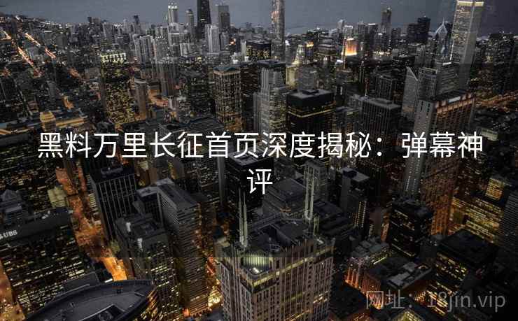 黑料万里长征首页深度揭秘：弹幕神评