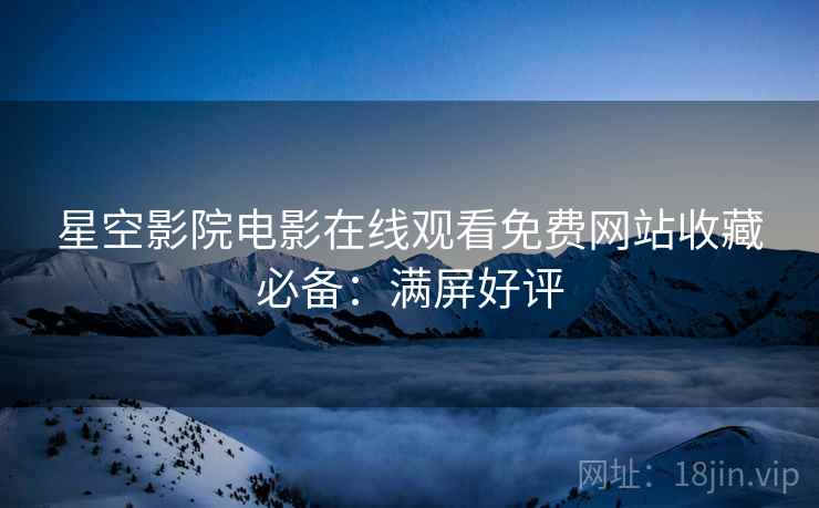 星空影院电影在线观看免费网站收藏必备：满屏好评