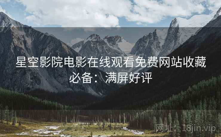 星空影院电影在线观看免费网站收藏必备：满屏好评