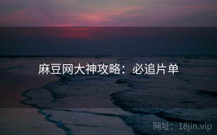 麻豆网大神攻略：必追片单