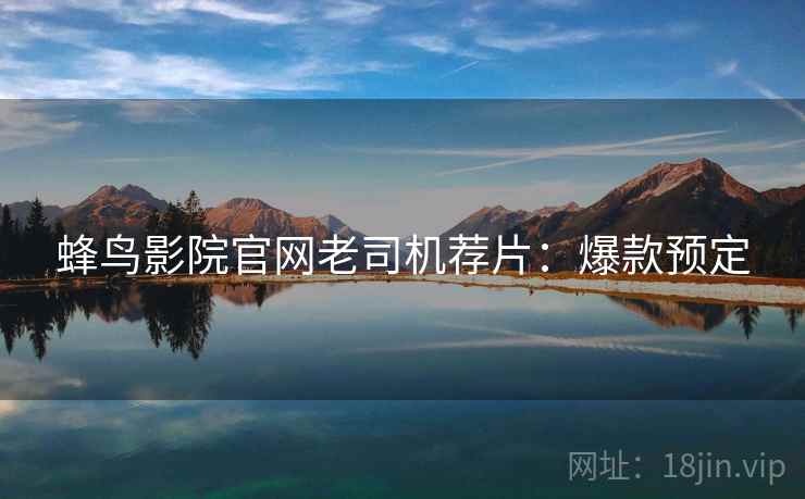 蜂鸟影院官网老司机荐片：爆款预定