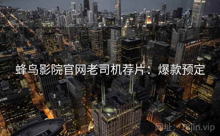 蜂鸟影院官网老司机荐片：爆款预定