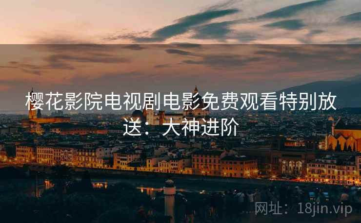 樱花影院电视剧电影免费观看特别放送：大神进阶