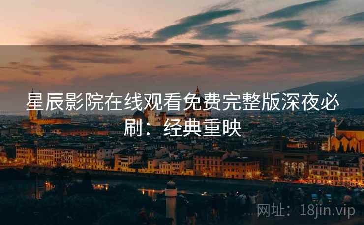 星辰影院在线观看免费完整版深夜必刷：经典重映