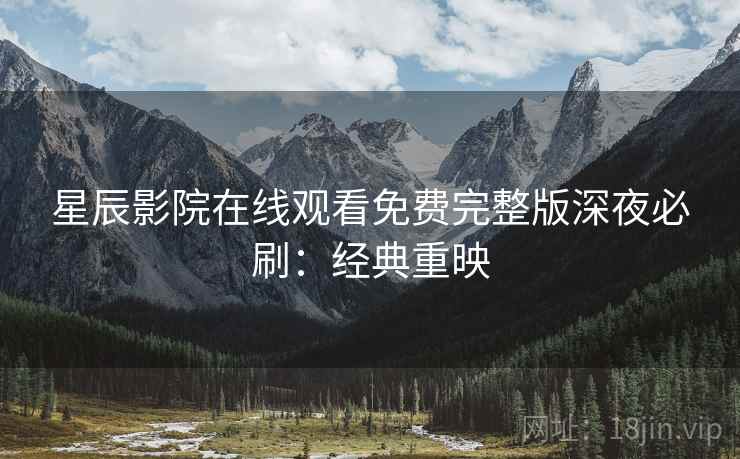 星辰影院在线观看免费完整版深夜必刷：经典重映