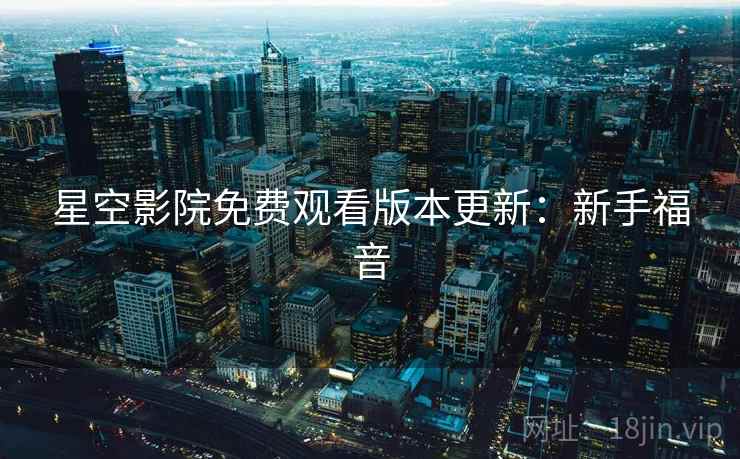 星空影院免费观看版本更新：新手福音