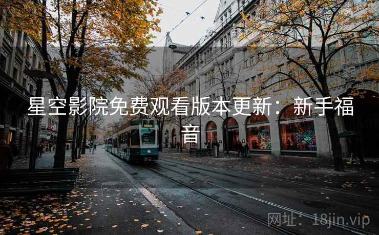 星空影院免费观看版本更新：新手福音