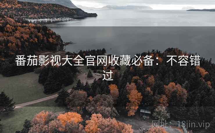 番茄影视大全官网收藏必备：不容错过