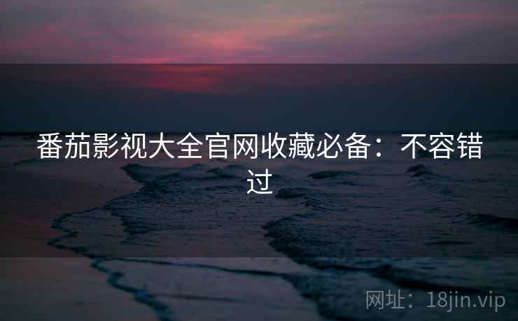 番茄影视大全官网收藏必备：不容错过