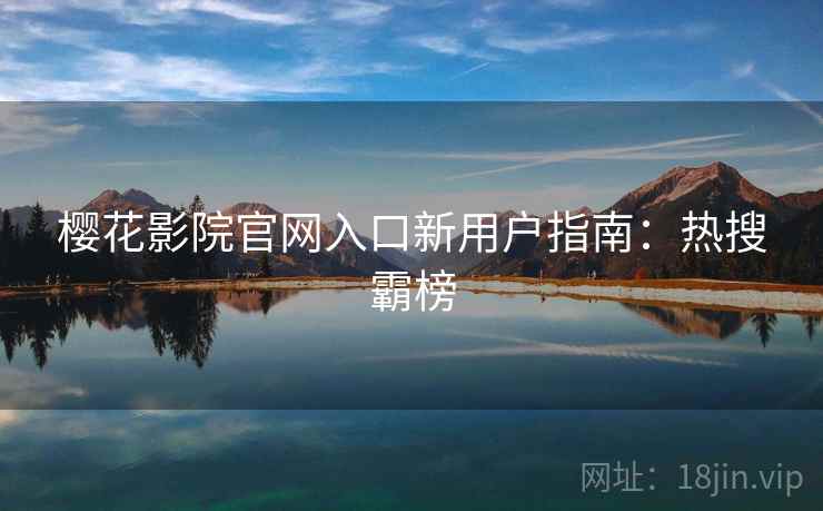 樱花影院官网入口新用户指南：热搜霸榜