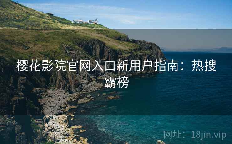 樱花影院官网入口新用户指南：热搜霸榜