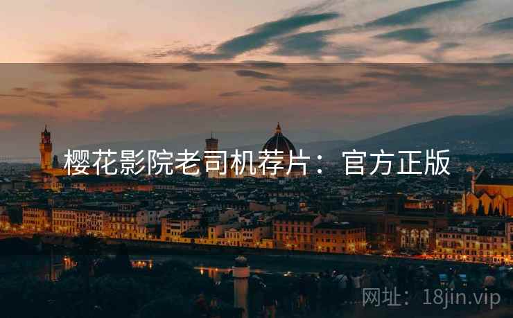 樱花影院老司机荐片：官方正版