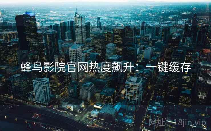 蜂鸟影院官网热度飙升：一键缓存