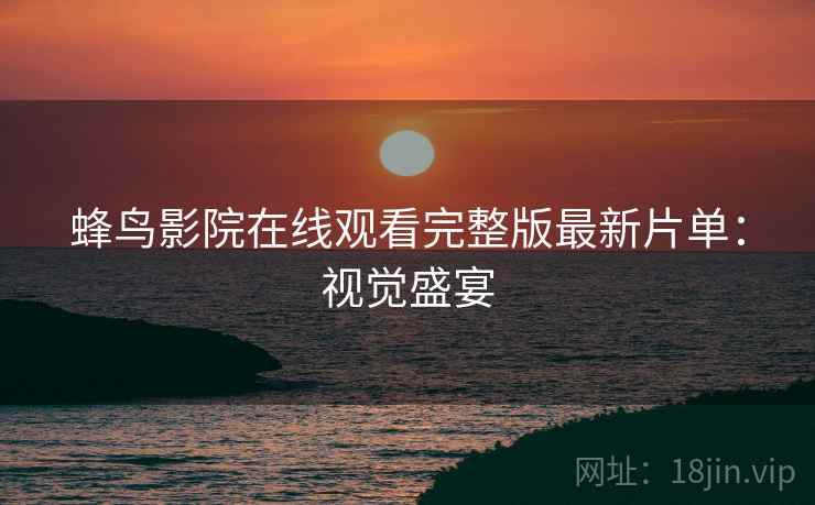 蜂鸟影院在线观看完整版最新片单：视觉盛宴