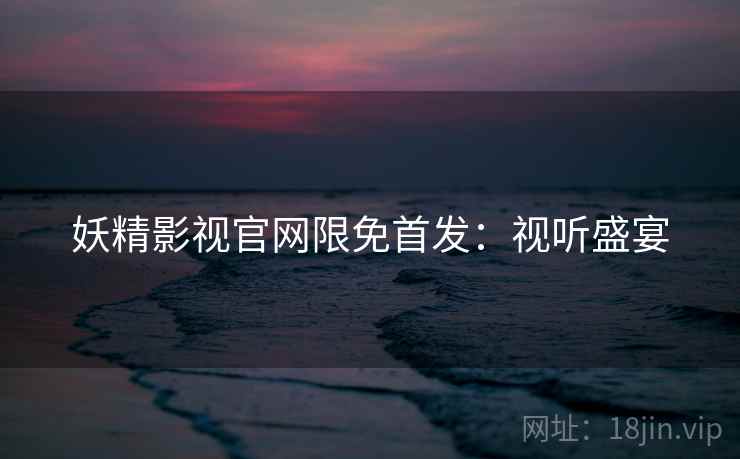妖精影视官网限免首发：视听盛宴