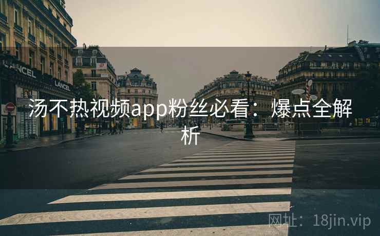 汤不热视频app粉丝必看：爆点全解析