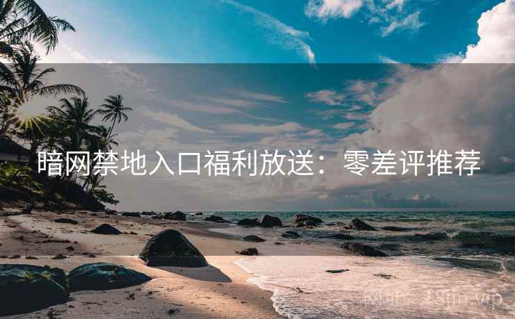 暗网禁地入口福利放送：零差评推荐