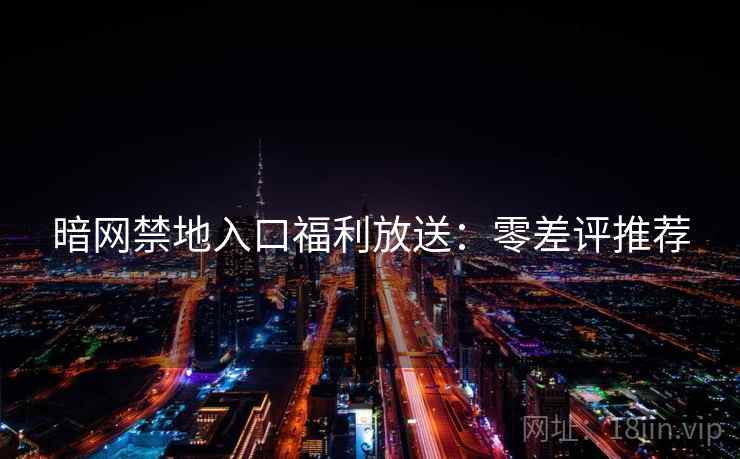 暗网禁地入口福利放送：零差评推荐