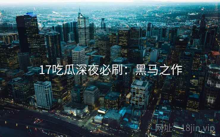 17吃瓜深夜必刷：黑马之作