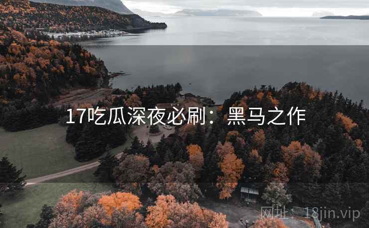 17吃瓜深夜必刷：黑马之作