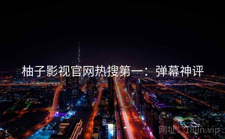 柚子影视官网热搜第一：弹幕神评