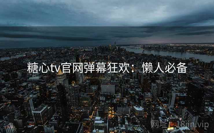 糖心tv官网弹幕狂欢：懒人必备