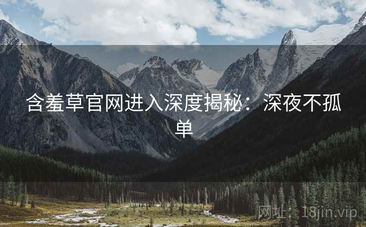 含羞草官网进入深度揭秘：深夜不孤单