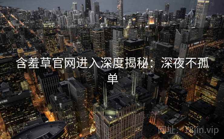 含羞草官网进入深度揭秘：深夜不孤单