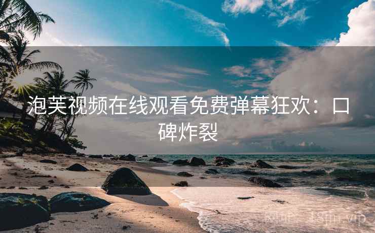 泡芙视频在线观看免费弹幕狂欢：口碑炸裂