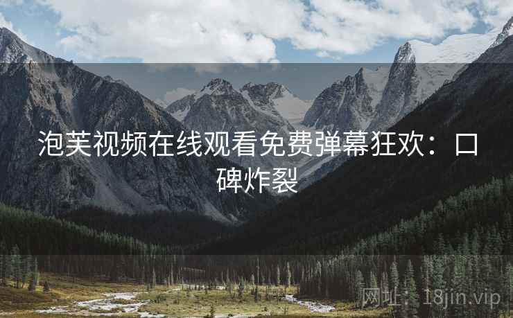 泡芙视频在线观看免费弹幕狂欢：口碑炸裂
